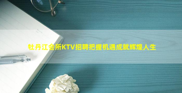 牡丹江会所KTV招聘把握机遇成就辉煌人生